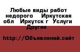 Любые виды работ недорого  - Иркутская обл., Иркутск г. Услуги » Другие   